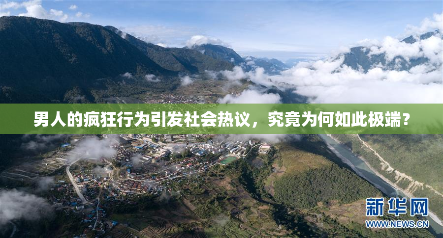 男人的疯狂行为引发社会热议，究竟为何如此极端？