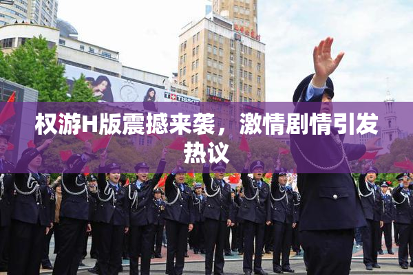 权游H版震撼来袭，激情剧情引发热议