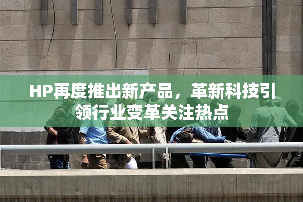 HP再度推出新产品，革新科技引领行业变革关注热点