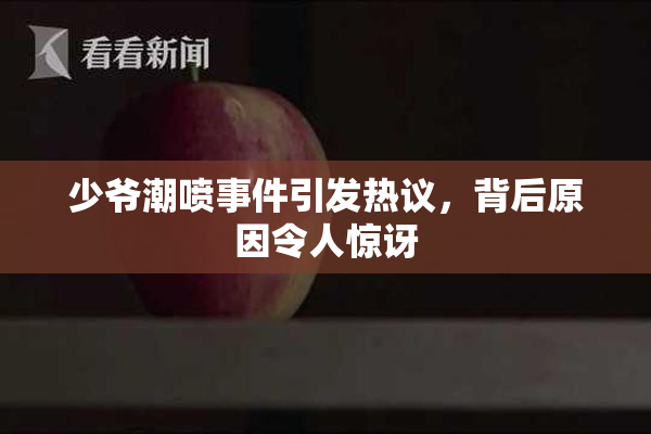 少爷潮喷事件引发热议，背后原因令人惊讶