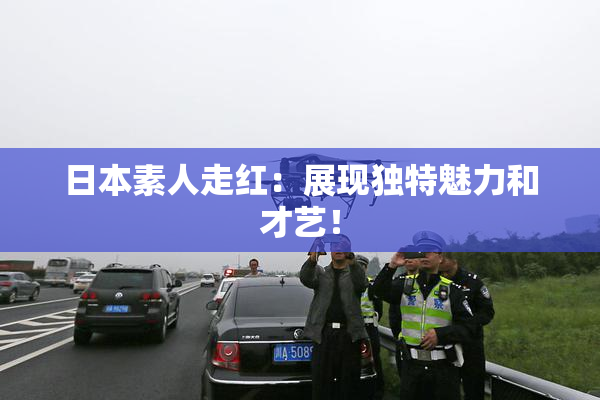 日本素人走红：展现独特魅力和才艺！