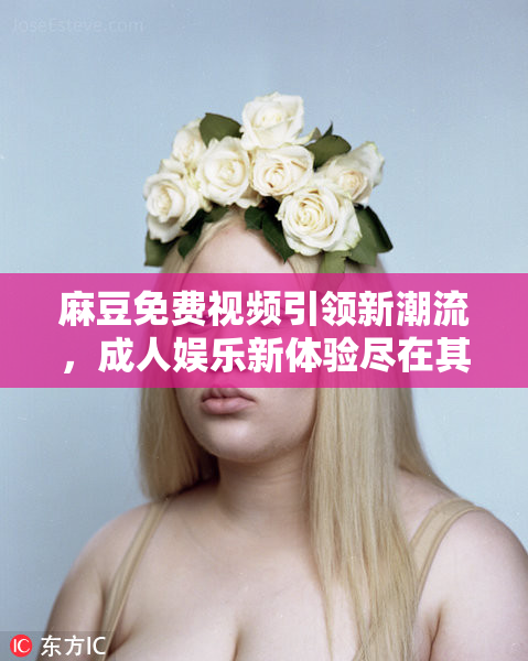 麻豆免费视频引领新潮流，成人娱乐新体验尽在其中