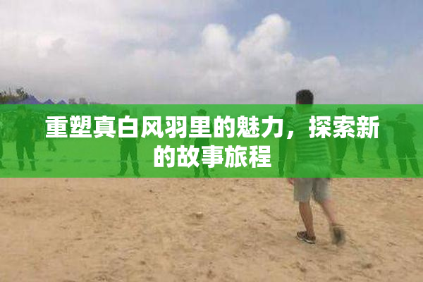 重塑真白风羽里的魅力，探索新的故事旅程