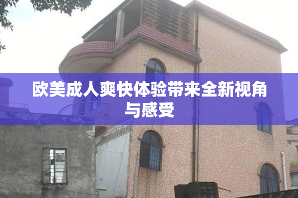 欧美成人爽快体验带来全新视角与感受