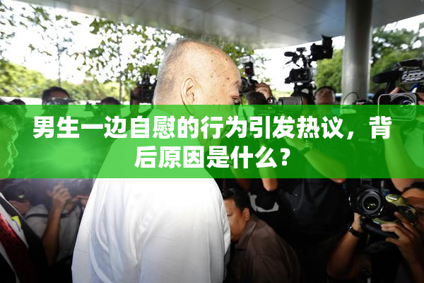 男生一边自慰的行为引发热议，背后原因是什么？