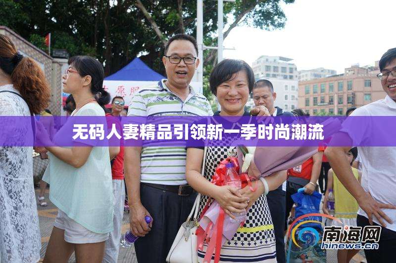 无码人妻精品引领新一季时尚潮流