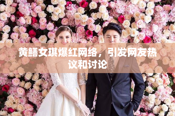 黄鳝女琪爆红网络，引发网友热议和讨论