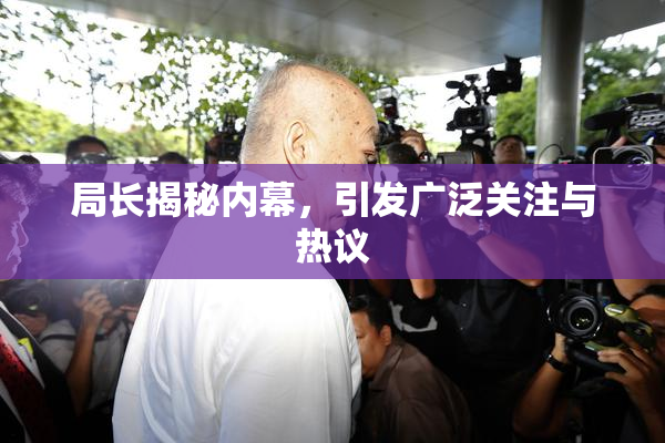 局长揭秘内幕，引发广泛关注与热议