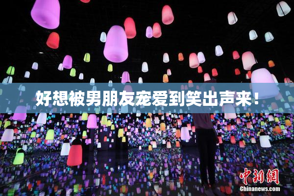 好想被男朋友宠爱到笑出声来！