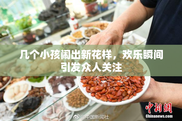 几个小孩闹出新花样，欢乐瞬间引发众人关注