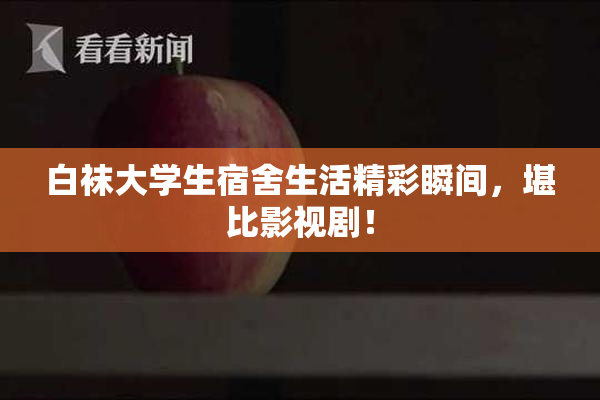 白袜大学生宿舍生活精彩瞬间，堪比影视剧！