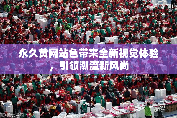 永久黄网站色带来全新视觉体验，引领潮流新风尚