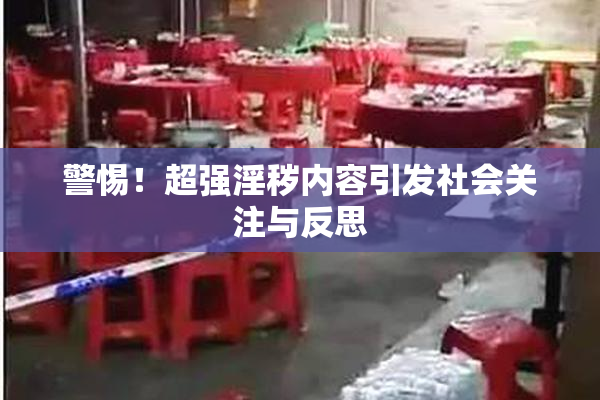 警惕！超强淫秽内容引发社会关注与反思