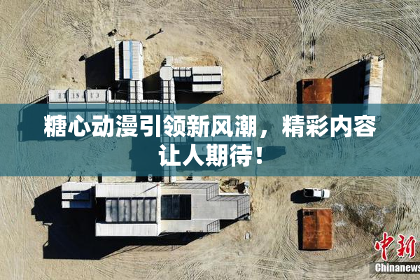 糖心动漫引领新风潮，精彩内容让人期待！
