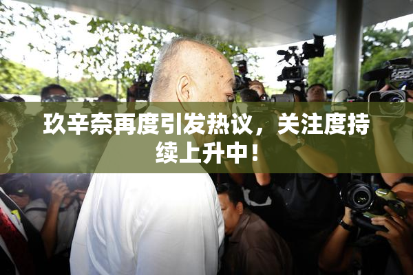 玖辛奈再度引发热议，关注度持续上升中！