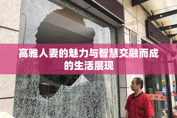 高雅人妻的魅力与智慧交融而成的生活展现
