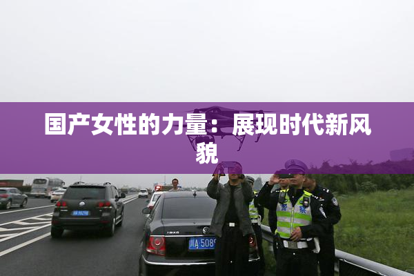 国产女性的力量：展现时代新风貌