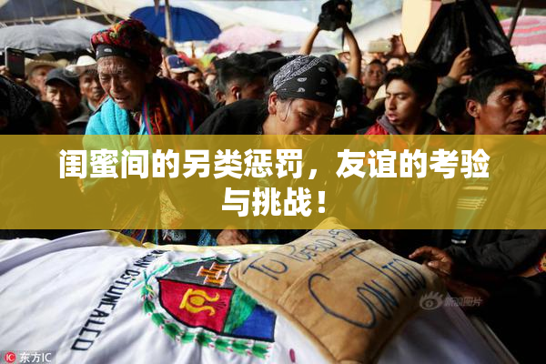 闺蜜间的另类惩罚，友谊的考验与挑战！