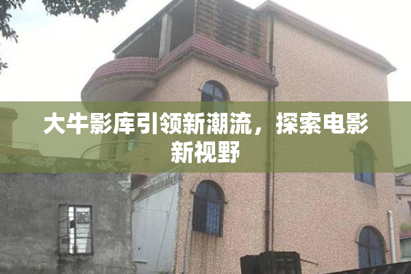 大牛影库引领新潮流，探索电影新视野