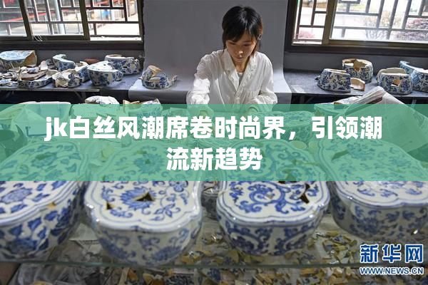 jk白丝风潮席卷时尚界，引领潮流新趋势