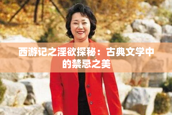 西游记之淫欲探秘：古典文学中的禁忌之美