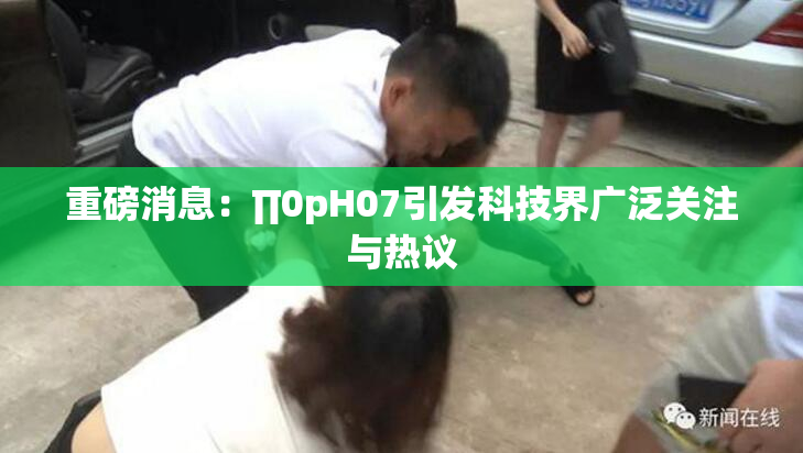 重磅消息：∏0pH07引发科技界广泛关注与热议