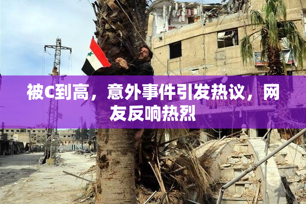被C到高，意外事件引发热议，网友反响热烈