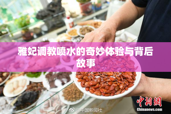 雅妃调教喷水的奇妙体验与背后故事