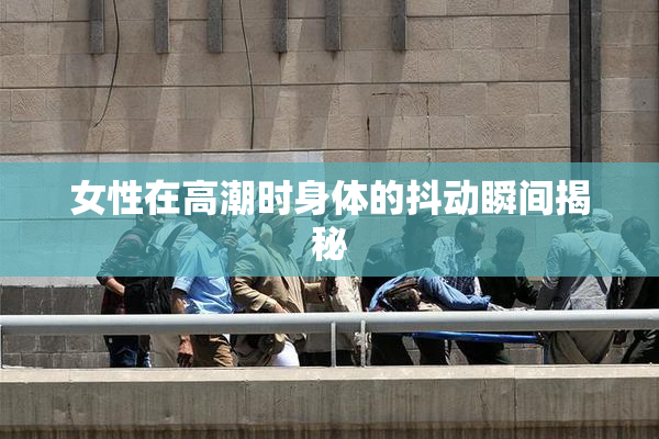 女性在高潮时身体的抖动瞬间揭秘