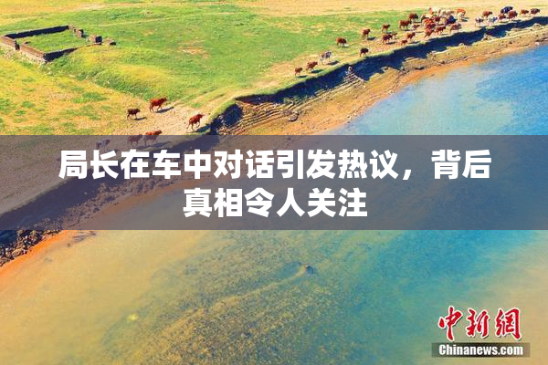 局长在车中对话引发热议，背后真相令人关注