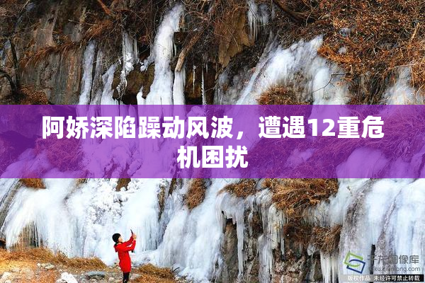 阿娇深陷躁动风波，遭遇12重危机困扰