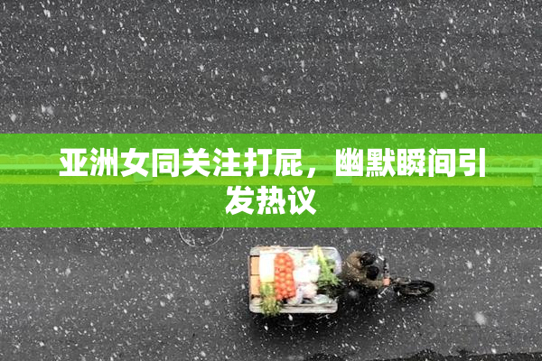亚洲女同关注打屁，幽默瞬间引发热议