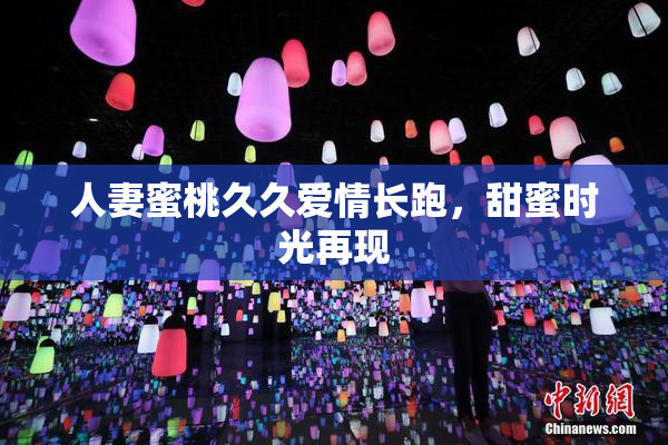 人妻蜜桃久久爱情长跑，甜蜜时光再现