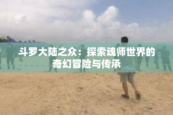 斗罗大陆之众：探索魂师世界的奇幻冒险与传承