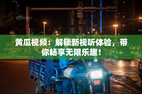 黄瓜视频：解锁新视听体验，带你畅享无限乐趣！