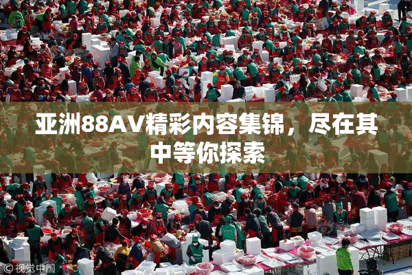 亚洲88AV精彩内容集锦，尽在其中等你探索