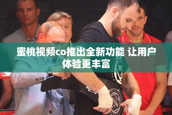 蜜桃视频co推出全新功能 让用户体验更丰富