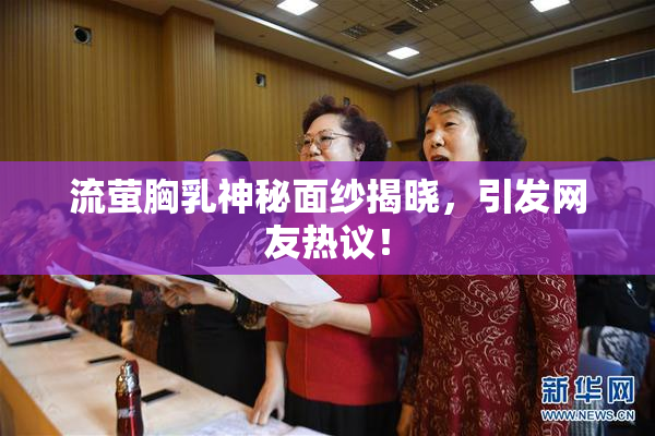 流萤胸乳神秘面纱揭晓，引发网友热议！