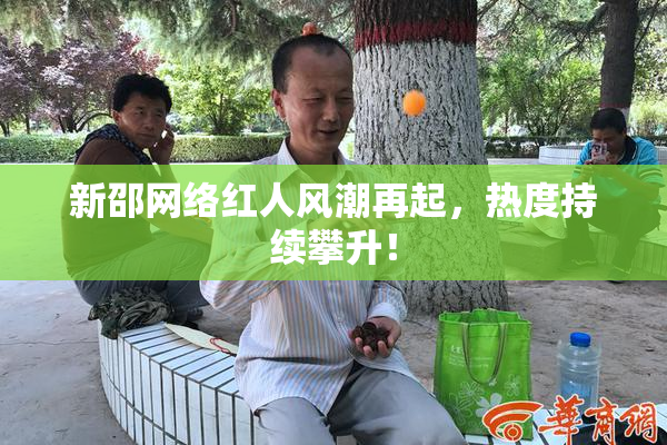 新邵网络红人风潮再起，热度持续攀升！