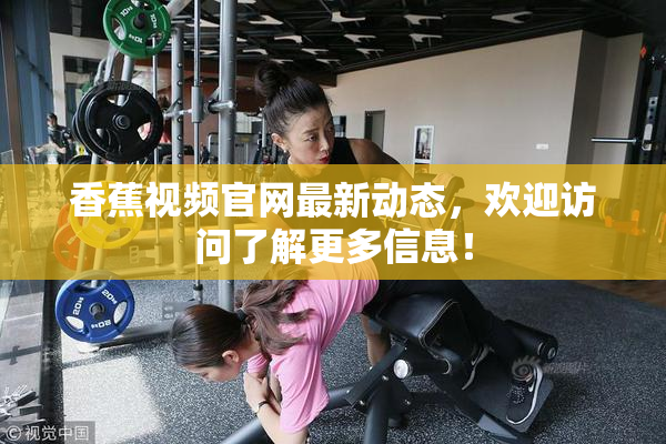 香蕉视频官网最新动态，欢迎访问了解更多信息！