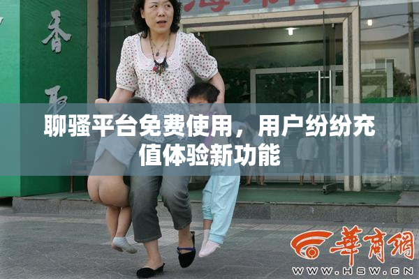 聊骚平台免费使用，用户纷纷充值体验新功能