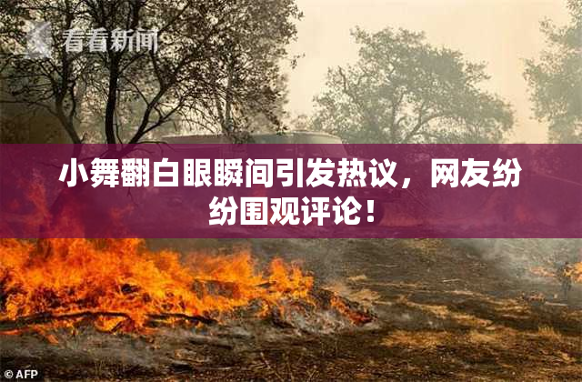 小舞翻白眼瞬间引发热议，网友纷纷围观评论！