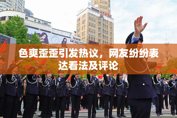 色爽歪歪引发热议，网友纷纷表达看法及评论