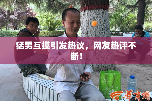 猛男互摸引发热议，网友热评不断！