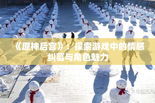 《原神后宫》：探索游戏中的情感纠葛与角色魅力