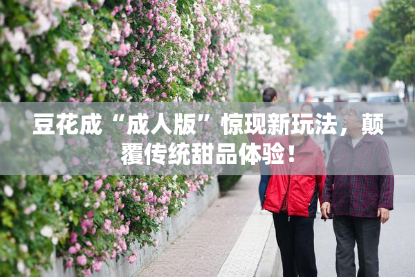 豆花成“成人版”惊现新玩法，颠覆传统甜品体验！