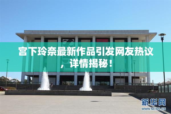 宫下玲奈最新作品引发网友热议，详情揭秘！