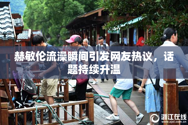 赫敏伦流澡瞬间引发网友热议，话题持续升温