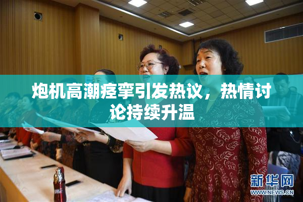 炮机高潮痉挛引发热议，热情讨论持续升温