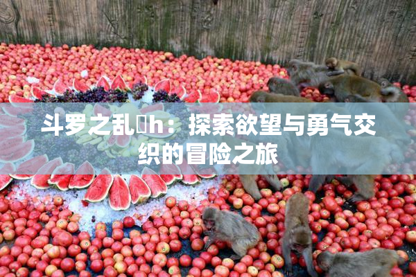 斗罗之乱婬h：探索欲望与勇气交织的冒险之旅